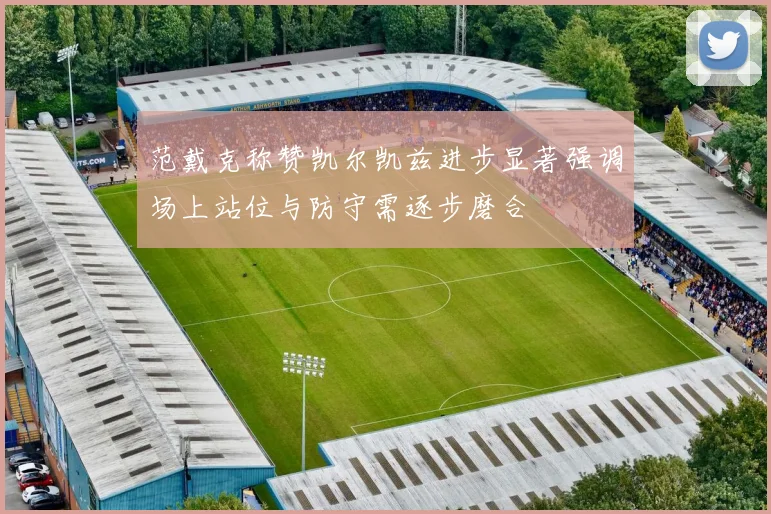 范戴克称赞凯尔凯兹进步显著强调场上站位与防守需逐步磨合
