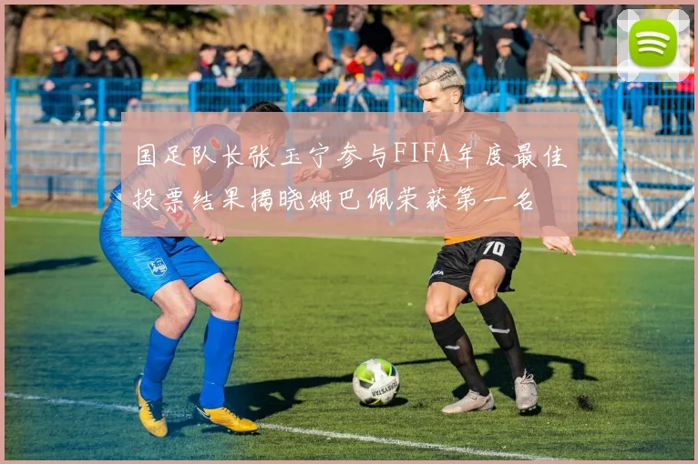 国足队长张玉宁参与FIFA年度最佳投票结果揭晓姆巴佩荣获第一名