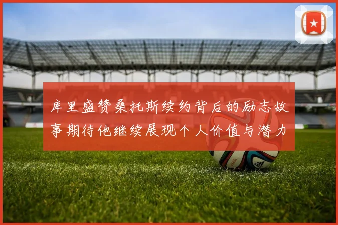 库里盛赞桑托斯续约背后的励志故事期待他继续展现个人价值与潜力