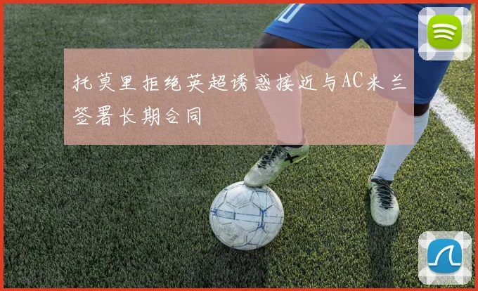 托莫里拒绝英超诱惑接近与AC米兰签署长期合同