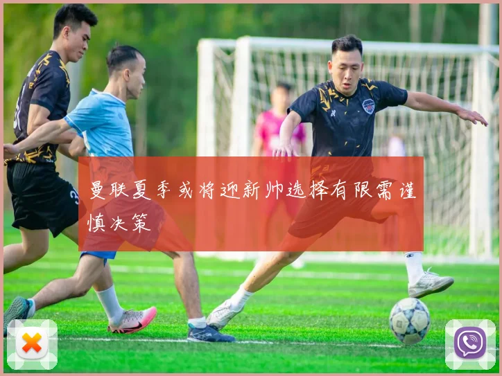 曼联夏季或将迎新帅选择有限需谨慎决策