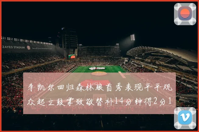 李凯尔回归森林狼首秀表现平平观众起立鼓掌致敬替补14分钟得2分1板