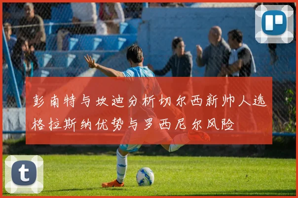 彭南特与坎迪分析切尔西新帅人选格拉斯纳优势与罗西尼尔风险