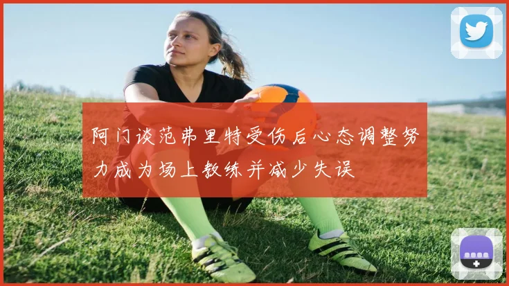 阿门谈范弗里特受伤后心态调整努力成为场上教练并减少失误