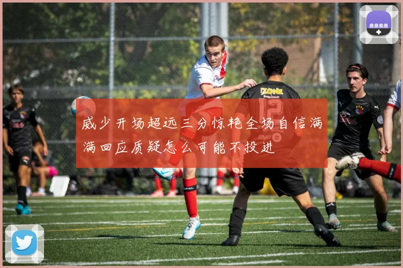 威少开场超远三分惊艳全场自信满满回应质疑怎么可能不投进