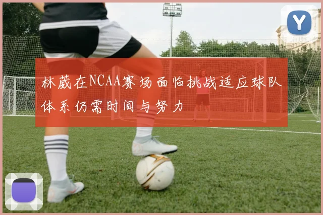 林葳在NCAA赛场面临挑战适应球队体系仍需时间与努力