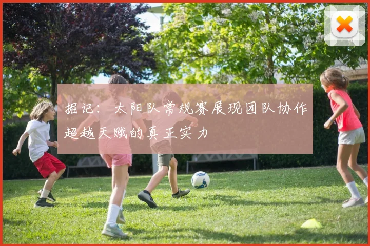 掘记：太阳队常规赛展现团队协作超越天赋的真正实力