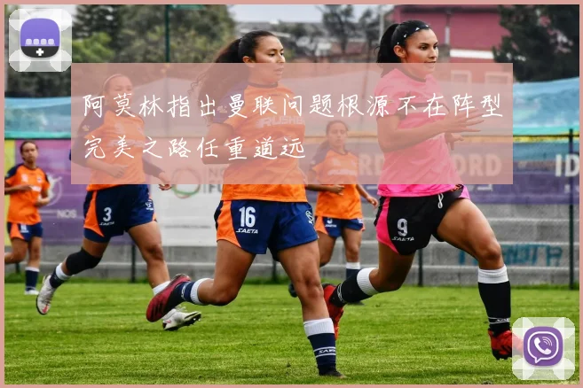 阿莫林指出曼联问题根源不在阵型完美之路任重道远