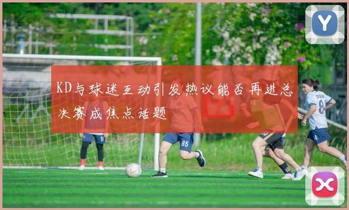 KD与球迷互动引发热议能否再进总决赛成焦点话题