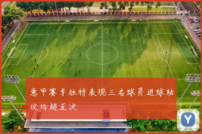 意甲赛季独特表现三名球员进球助攻均超五次