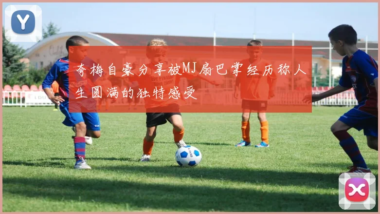 夸梅自豪分享被MJ扇巴掌经历称人生圆满的独特感受