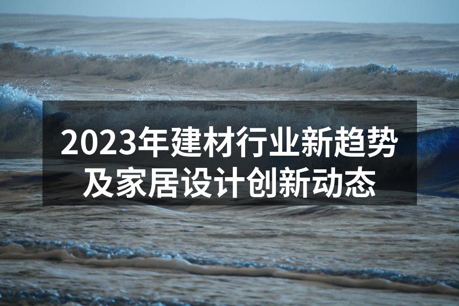 2023年建材行业新趋势及家居设计创新动态