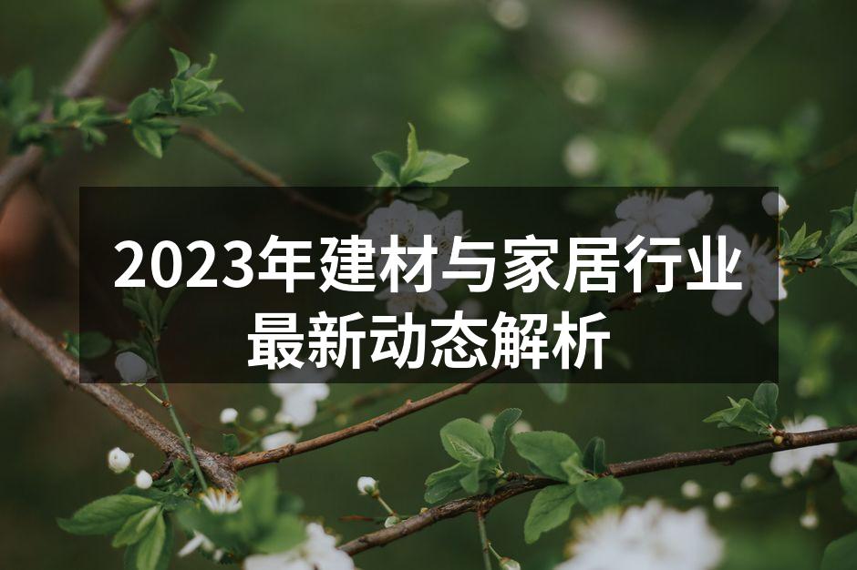 2023年建材与家居行业最新动态解析