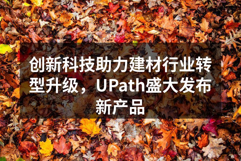 创新科技助力建材行业转型升级，UPath盛大发布新产品