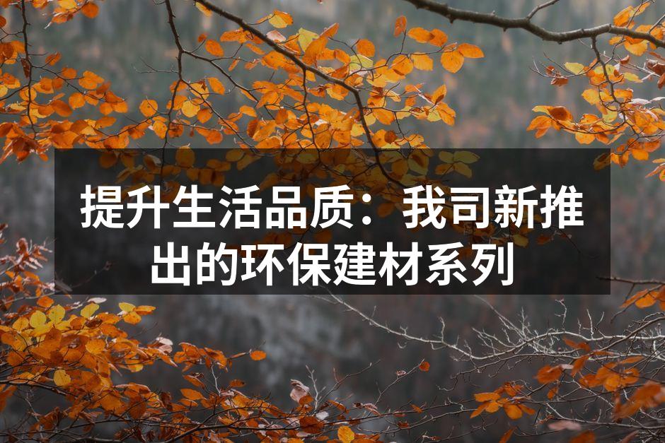 提升生活品质：我司新推出的环保建材系列