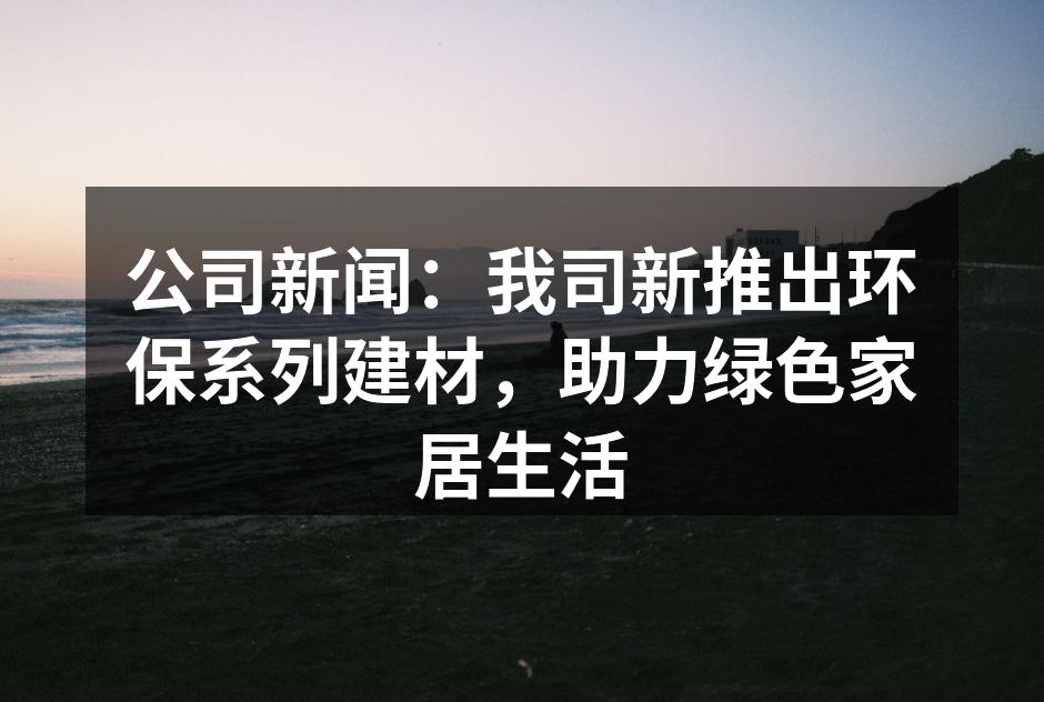 公司新闻：我司新推出环保系列建材，助力绿色家居生活